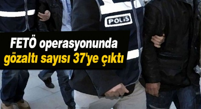 FETÖ operasyonunda gözaltı sayısı 37 ye çıktı