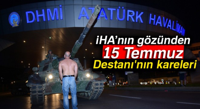 İHA muhabirlerinin gözünden 15 Temmuz Destanı