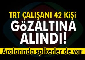 TRT çalışanı 42 kişi gözaltına alındı